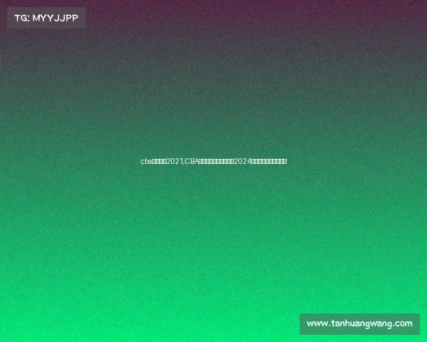 cba直播时间2021;CBA篮球赛事直播实况聚焦2024赛季激烈对抗不容错过 cba直播时间2021;CBA篮球赛事直播实况聚焦2024赛季激烈对抗不容错过